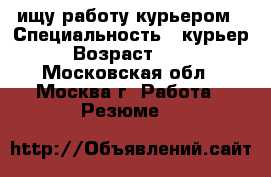 ищу работу курьером › Специальность ­ курьер › Возраст ­ 34 - Московская обл., Москва г. Работа » Резюме   